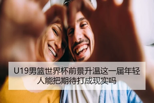 U19男篮世界杯前景升温这一届年轻人能把期待打成现实吗