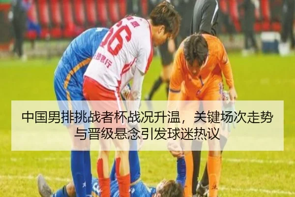 中国男排挑战者杯战况升温，关键场次走势与晋级悬念引发球迷热议