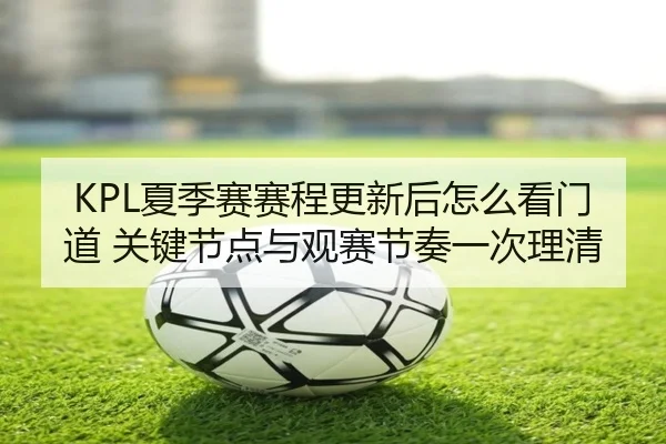 KPL夏季赛赛程更新后怎么看门道 关键节点与观赛节奏一次理清
